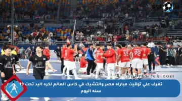 تعرف على توقيت مباراة مصر والتشيك في كأس العالم لكرة اليد تحت 19 سنة اليوم